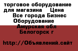 торговое оборудование для магазина  › Цена ­ 100 - Все города Бизнес » Оборудование   . Амурская обл.,Белогорск г.